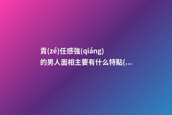 責(zé)任感強(qiáng)的男人面相主要有什么特點(diǎn) 疼愛女人對家庭重視